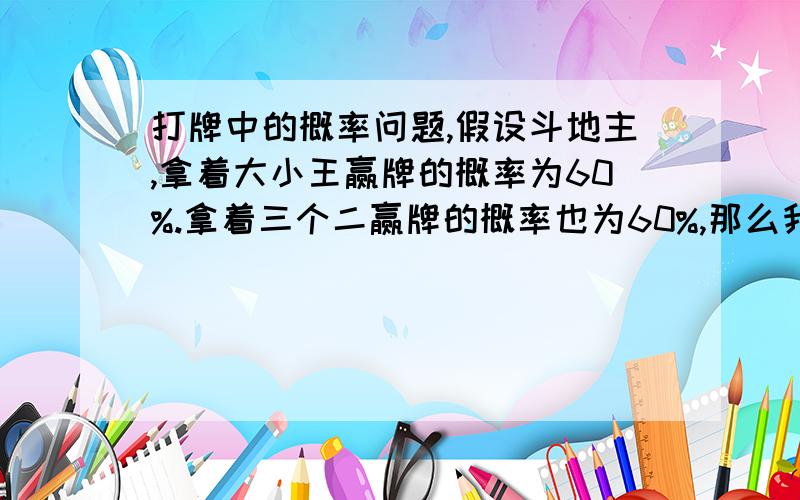 打牌中的概率问题,假设斗地主,拿着大小王赢牌的概率为60%.拿着三个二赢牌的概率也为60%,那么我同时拿着一对大小王和三个二,此时我赢牌的概率是多少,请大仙们指点迷津!