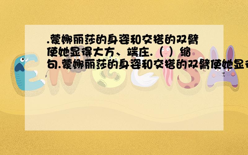 .蒙娜丽莎的身姿和交搭的双臂使她显得大方、端庄.（ ）缩句.蒙娜丽莎的身姿和交搭的双臂使她显得大方、端庄.（ ）缩句