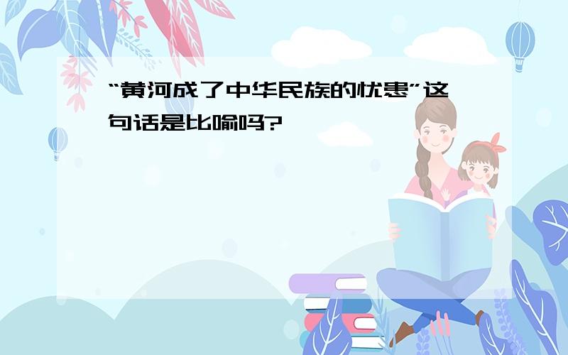 “黄河成了中华民族的忧患”这句话是比喻吗?