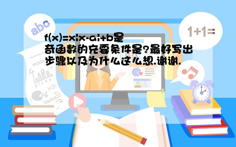 f(x)=x|x-a|+b是奇函数的充要条件是?最好写出步骤以及为什么这么想.谢谢.