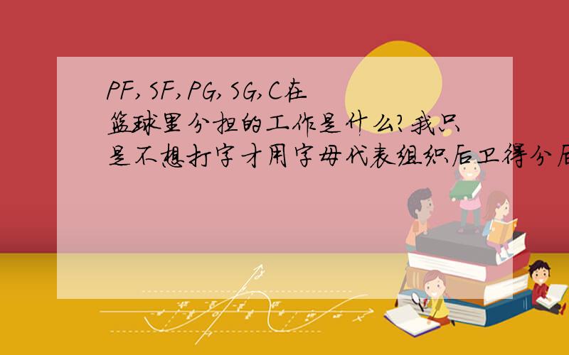 PF,SF,PG,SG,C在篮球里分担的工作是什么?我只是不想打字才用字母代表组织后卫得分后卫小前锋大前锋和中锋 别跟我解释PG SG PF SF C 是什么意思`