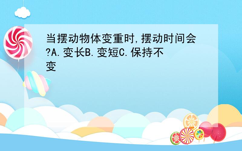 当摆动物体变重时,摆动时间会?A.变长B.变短C.保持不变