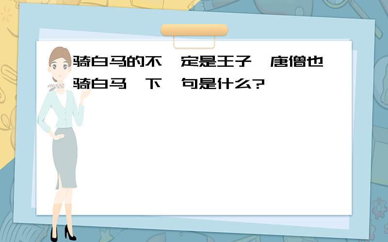 骑白马的不一定是王子,唐僧也骑白马,下一句是什么?