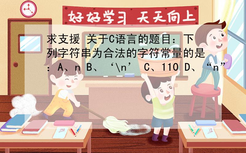 求支援 关于C语言的题目：下列字符串为合法的字符常量的是：A、n B、‘\n’ C、110 D、“n”