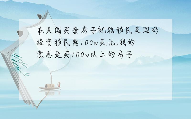 在美国买套房子就能移民美国吗投资移民需100w美元,我的意思是买100w以上的房子