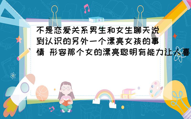 不是恋爱关系男生和女生聊天说到认识的另外一个漂亮女孩的事情 形容那个女的漂亮聪明有能力让人喜欢神马..然后又要说和那个女的基本没联系了 女生开他和漂亮女生的玩笑 他还不乐意