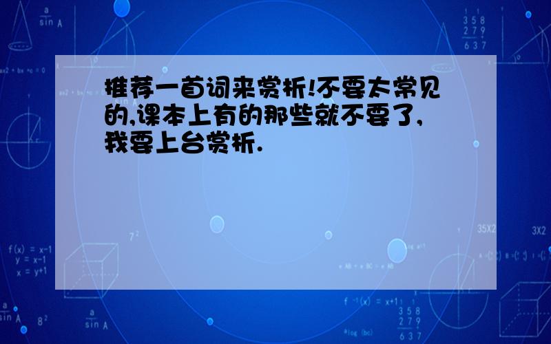 推荐一首词来赏析!不要太常见的,课本上有的那些就不要了,我要上台赏析.