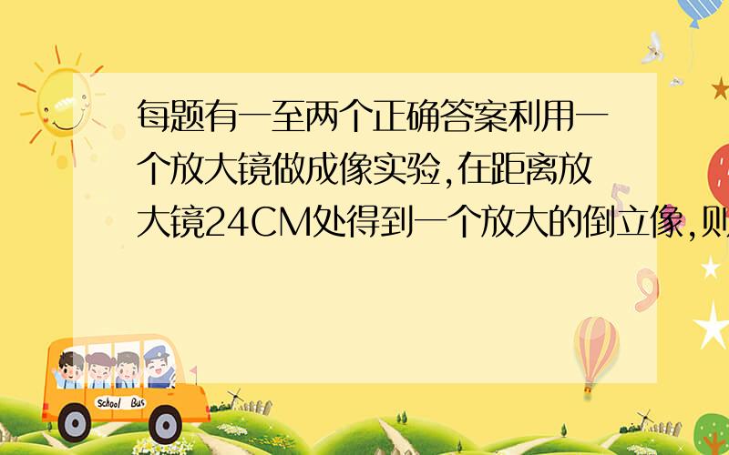 每题有一至两个正确答案利用一个放大镜做成像实验,在距离放大镜24CM处得到一个放大的倒立像,则此放大镜的焦距?A、小于12CMB、12CM—24CM之间C、24CM—36CM之间D、大于36CM郁闷啊。。。我也觉