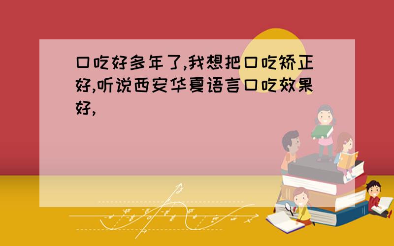 口吃好多年了,我想把口吃矫正好,听说西安华夏语言口吃效果好,