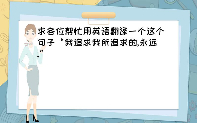 求各位帮忙用英语翻译一个这个句子“我追求我所追求的,永远.”