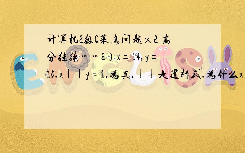 计算机2级C菜鸟问题×2 高分继续……2）x=14,y=15,x||y=1,为真.||是逻辑或,为什么x||y会等于1呢,什么原理?3）(w)?(--i):(++k)的等价表达式是w!=0.对于上式,我的理解是,当w不为0时,表达式值为--i,为0时为+