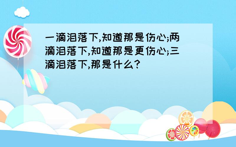 一滴泪落下,知道那是伤心;两滴泪落下,知道那是更伤心;三滴泪落下,那是什么?