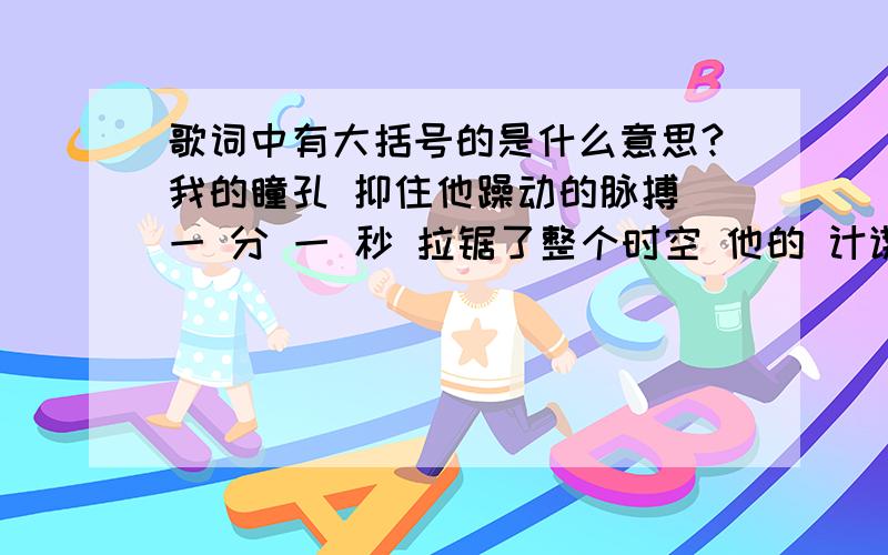 歌词中有大括号的是什么意思?我的瞳孔 抑住他躁动的脉搏 一 分 一 秒 拉锯了整个时空 他的 计谋企图 控制你所有的需求 我一脚就踢爆他的梦 (言词中的闪烁) 我想他没有借口 (他不想再逗