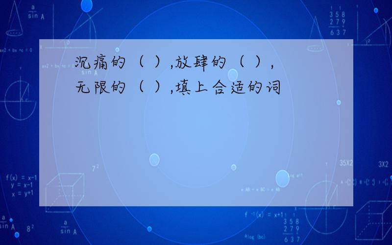 沉痛的（ ）,放肆的（ ）,无限的（ ）,填上合适的词