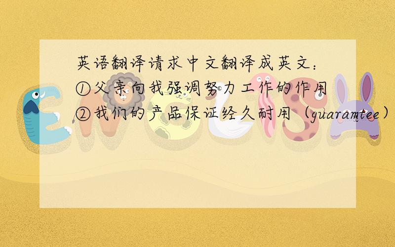 英语翻译请求中文翻译成英文：①父亲向我强调努力工作的作用②我们的产品保证经久耐用（guaramtee）③我不知道什么时候讨论这个问题.