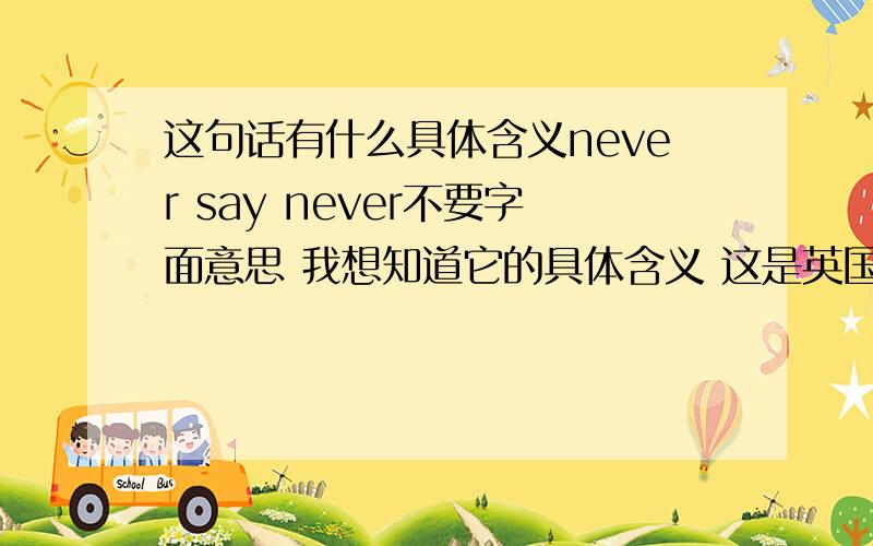 这句话有什么具体含义never say never不要字面意思 我想知道它的具体含义 这是英国人最常用的一句话吧