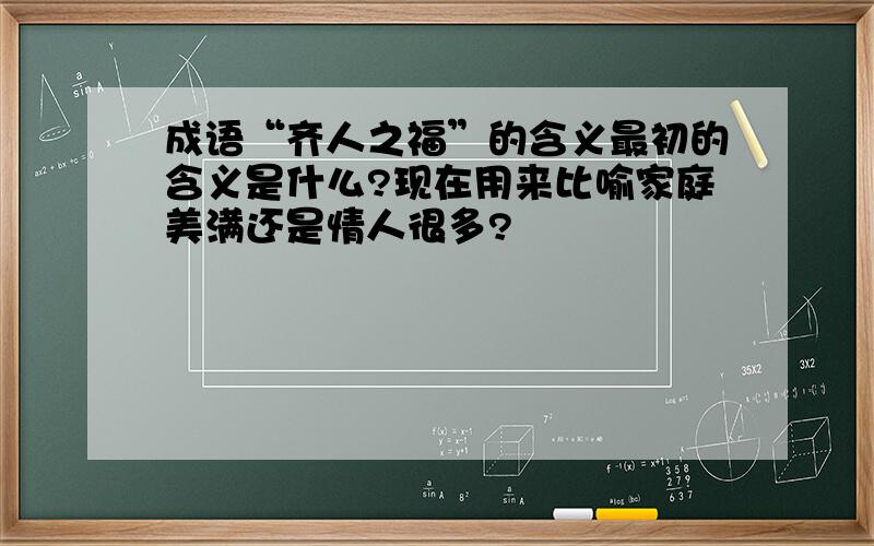 成语“齐人之福”的含义最初的含义是什么?现在用来比喻家庭美满还是情人很多?