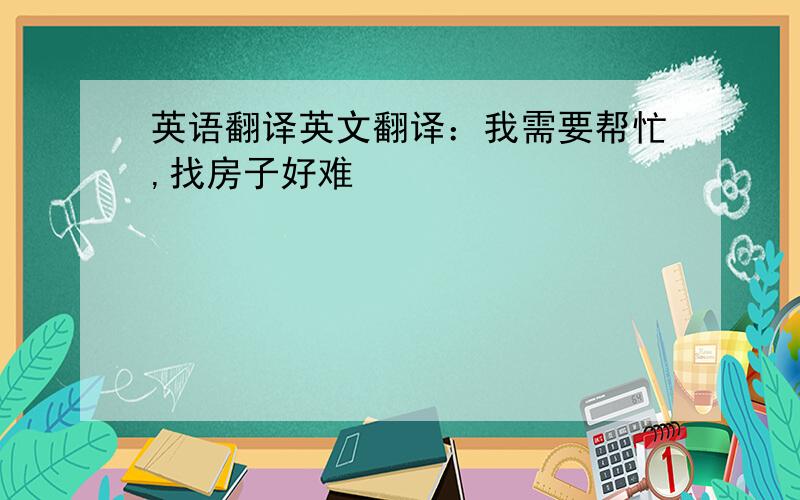 英语翻译英文翻译：我需要帮忙,找房子好难