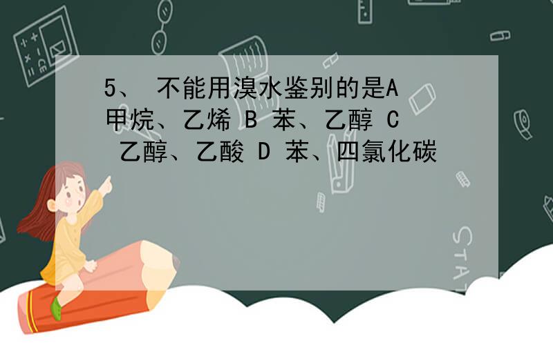 5、 不能用溴水鉴别的是A 甲烷、乙烯 B 苯、乙醇 C 乙醇、乙酸 D 苯、四氯化碳