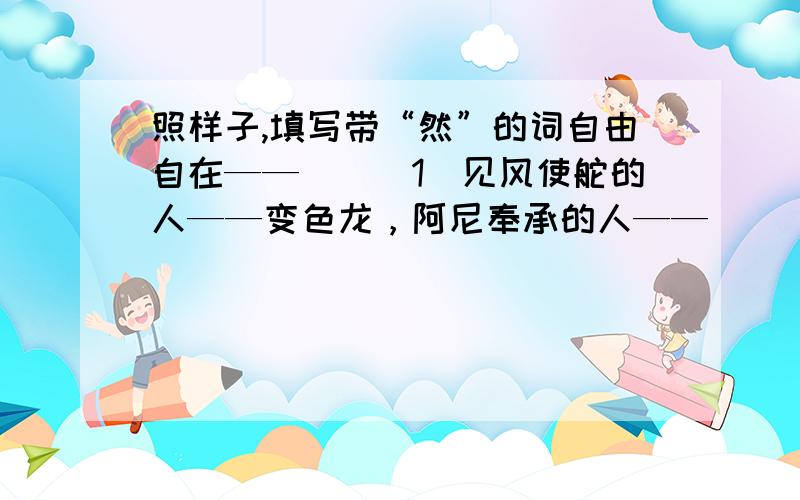 照样子,填写带“然”的词自由自在——（）（1）见风使舵的人——变色龙，阿尼奉承的人——（）