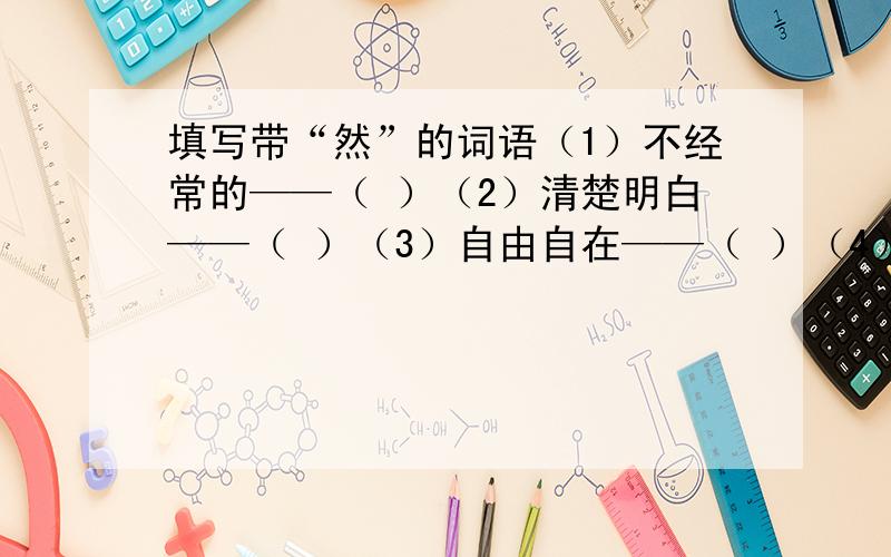 填写带“然”的词语（1）不经常的——（ ）（2）清楚明白——（ ）（3）自由自在——（ ）（4）没有想到——（ ）（5）应该如此——（ ）（6）照旧不变——（ ）（7）安安稳稳——（