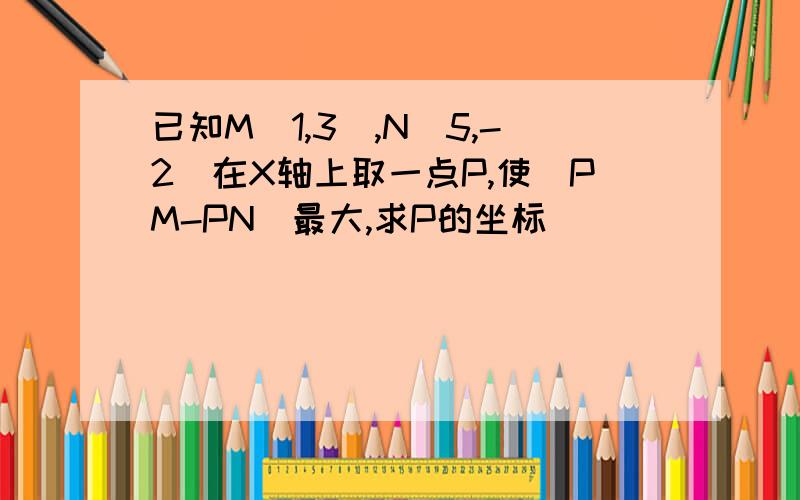 已知M（1,3）,N(5,-2)在X轴上取一点P,使|PM-PN|最大,求P的坐标