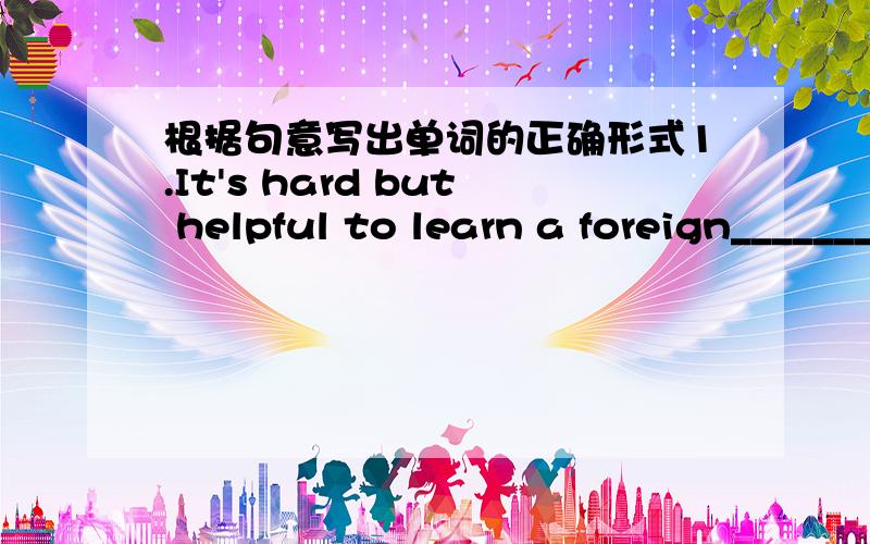 根据句意写出单词的正确形式1.It's hard but helpful to learn a foreign__________(galanueg)2.Mr wilson likes to ________in China(viel).3.Andrew knows much about ______because he lives in Tokyo for ten years (najap).4.Sam is a businessman.He