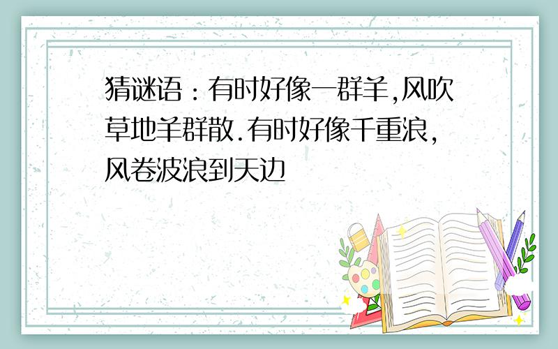 猜谜语：有时好像一群羊,风吹草地羊群散.有时好像千重浪,风卷波浪到天边