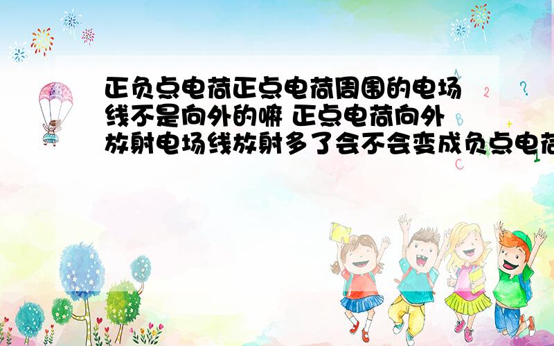 正负点电荷正点电荷周围的电场线不是向外的嘛 正点电荷向外放射电场线放射多了会不会变成负点电荷?反之 负点电荷的电场线不是向内的嘛 会不会吸收多了 变成负点电荷了上面 我说错了