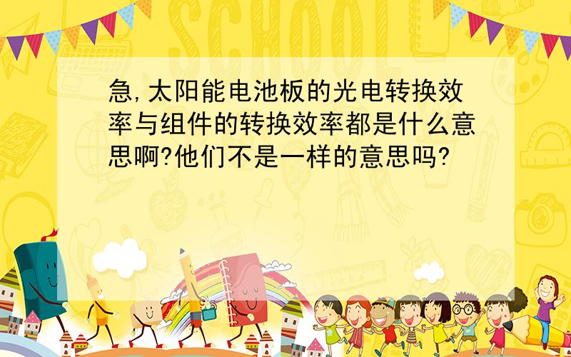 急,太阳能电池板的光电转换效率与组件的转换效率都是什么意思啊?他们不是一样的意思吗?