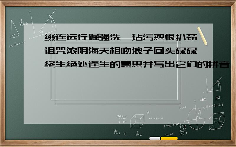 缀连远行倔强洗濯玷污怨恨扒窃诅咒浓阴海天相吻浪子回头碌碌终生绝处逢生的意思并写出它们的拼音