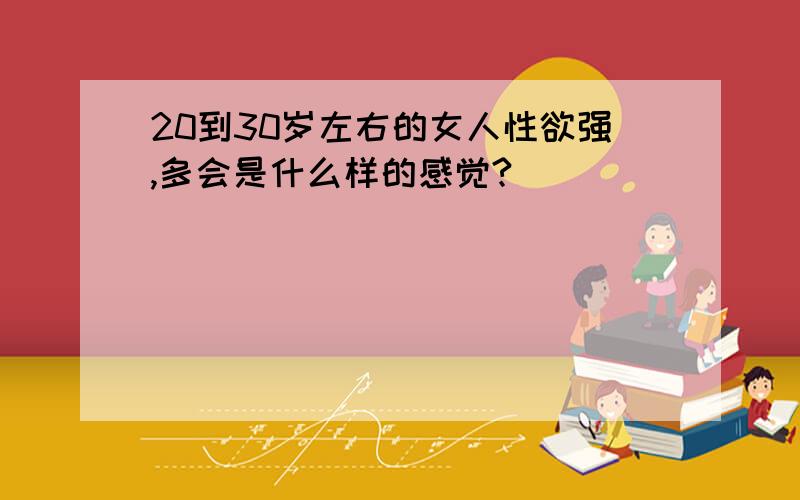 20到30岁左右的女人性欲强,多会是什么样的感觉?