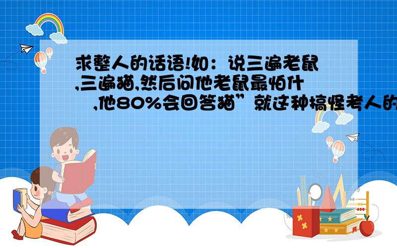 求整人的话语!如：说三遍老鼠,三遍猫,然后问他老鼠最怕什麼,他80%会回答猫”就这种搞怪考人的~越多越好