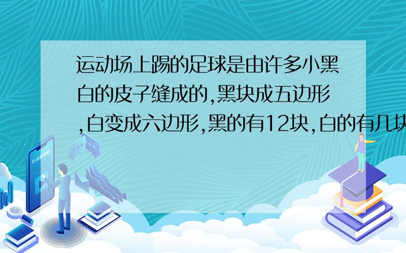 运动场上踢的足球是由许多小黑白的皮子缝成的,黑块成五边形,白变成六边形,黑的有12块,白的有几块?