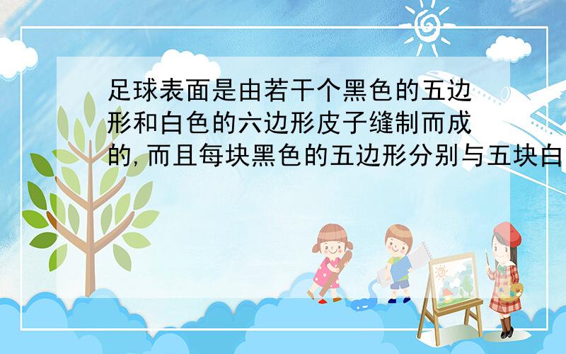 足球表面是由若干个黑色的五边形和白色的六边形皮子缝制而成的,而且每块黑色的五边形分别与五块白皮的一边缝合在一起,每块白皮的三条边分别和三块黑皮缝合在一起,如果一个足球上有3