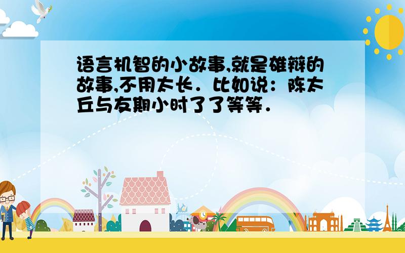 语言机智的小故事,就是雄辩的故事,不用太长．比如说：陈太丘与友期小时了了等等．