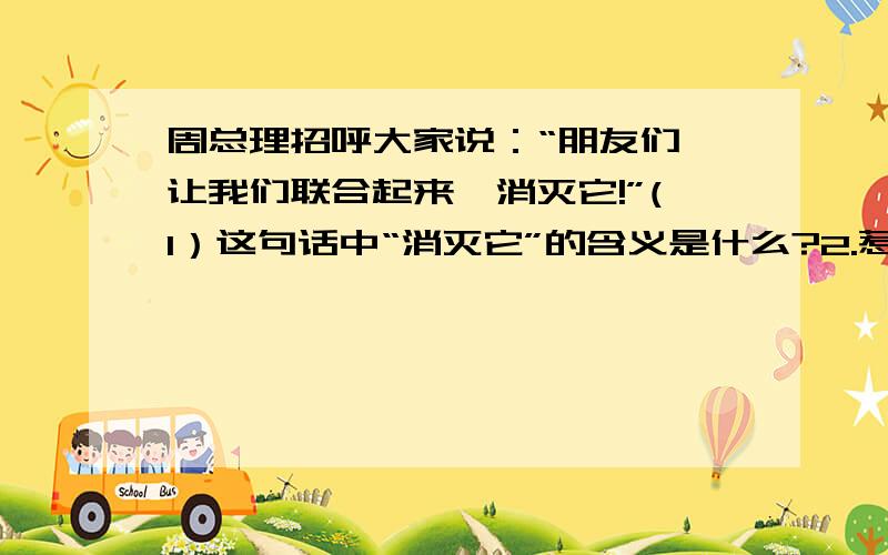 周总理招呼大家说：“朋友们,让我们联合起来,消灭它!”(1）这句话中“消灭它”的含义是什么?2.惹人注意的意思是什么?我会感激你一辈子的.