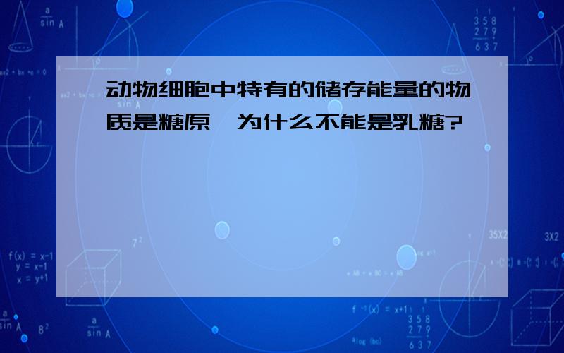 动物细胞中特有的储存能量的物质是糖原,为什么不能是乳糖?