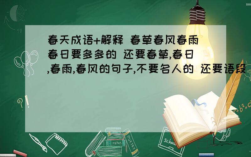 春天成语+解释 春草春风春雨春日要多多的 还要春草,春日,春雨,春风的句子,不要名人的 还要语段 多多的多给分不要古诗,要成语+解释 不给解释1分没有 我不是抄作业的老师让摘抄的