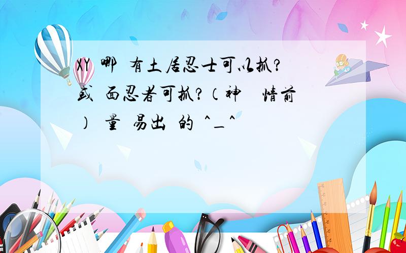 XY裡哪裡有土居忍士可以抓?或鐵面忍者可抓?（神獸劇情前）盡量較易出現的點^_^