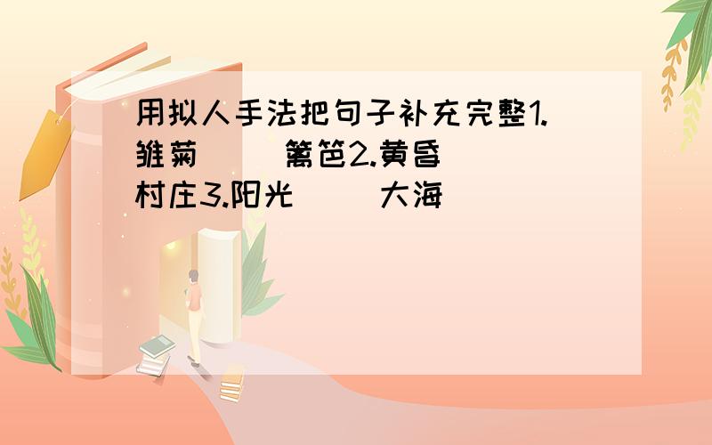 用拟人手法把句子补充完整1.雏菊（ ）篱笆2.黄昏（ ）村庄3.阳光（ ）大海