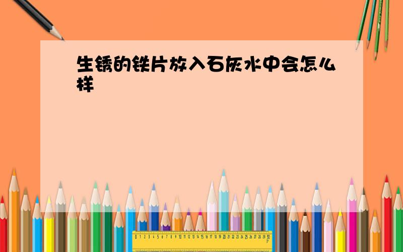 生锈的铁片放入石灰水中会怎么样