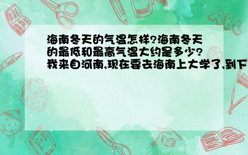 海南冬天的气温怎样?海南冬天的最低和最高气温大约是多少?我来自河南,现在要去海南上大学了,到下一次回来是就是放寒假了.我不知道在海南到冬天应该穿什么衣服.所以我现在不知道该准