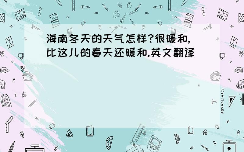 海南冬天的天气怎样?很暖和,比这儿的春天还暖和.英文翻译