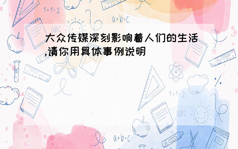 大众传媒深刻影响着人们的生活,请你用具体事例说明