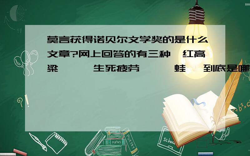 莫言获得诺贝尔文学奖的是什么文章?网上回答的有三种《红高粱》、《生死疲劳》、《蛙》 到底是哪?一个