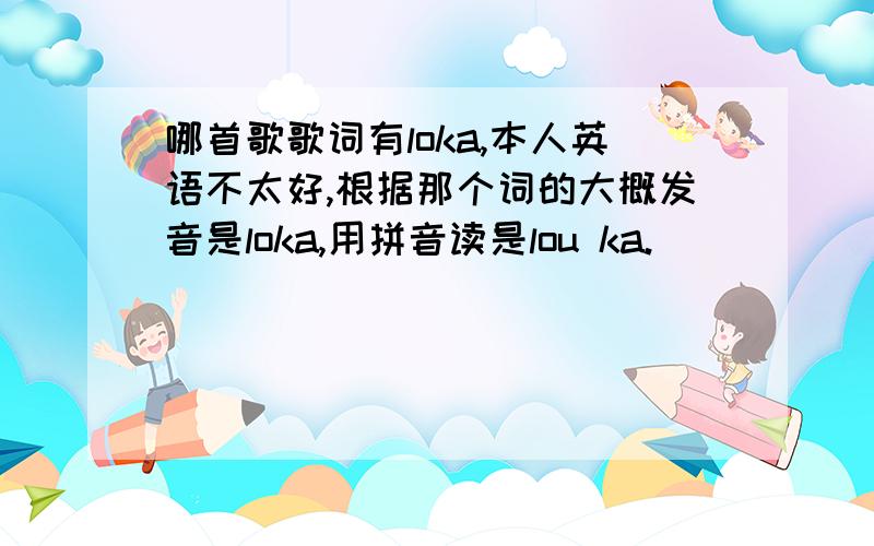 哪首歌歌词有loka,本人英语不太好,根据那个词的大概发音是loka,用拼音读是lou ka.