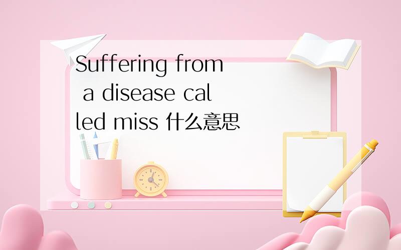 Suffering from a disease called miss 什么意思