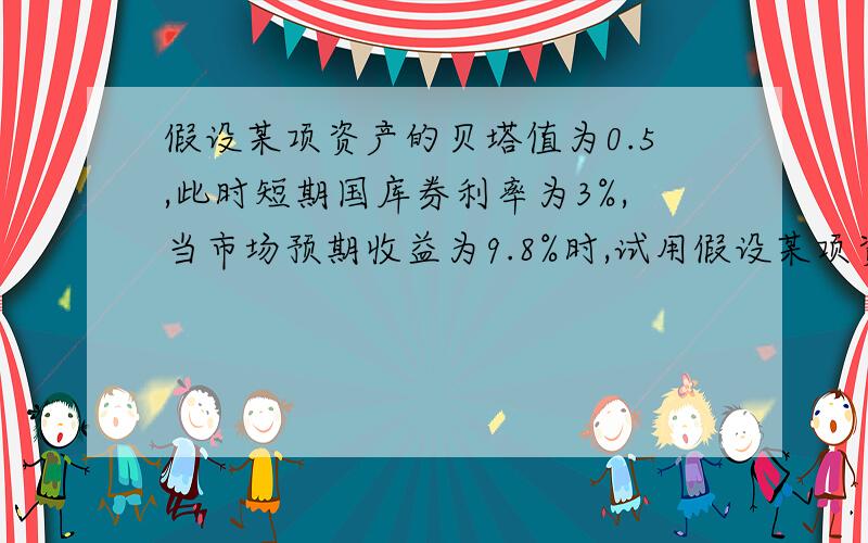 假设某项资产的贝塔值为0.5,此时短期国库券利率为3%,当市场预期收益为9.8%时,试用假设某项资产的贝塔值为0．5,此时短期国库券利率为3％,当市场预期收益为9．8％时,试用CAPM模型估计该项资