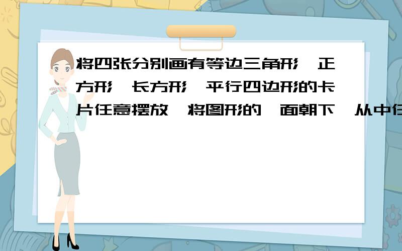 将四张分别画有等边三角形、正方形、长方形、平行四边形的卡片任意摆放,将图形的一面朝下,从中任意翻开一张，翻开的图形是轴对称图形的可能性是（